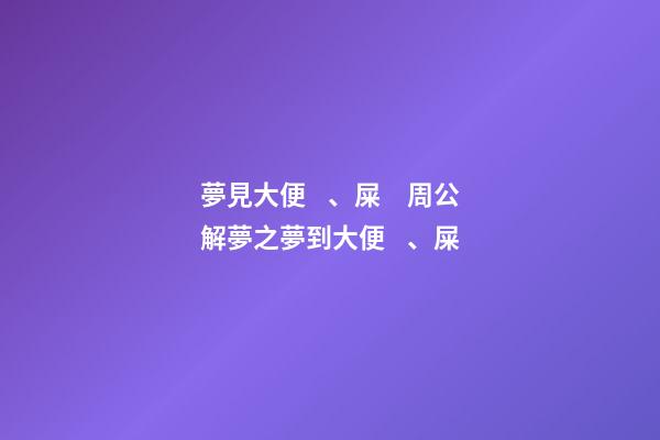 夢見大便、屎　周公解夢之夢到大便、屎